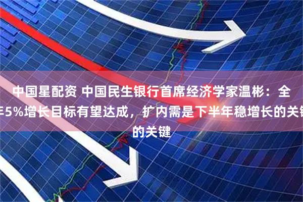 中国星配资 中国民生银行首席经济学家温彬：全年5%增长目标有望达成，扩内需是下半年稳增长的关键