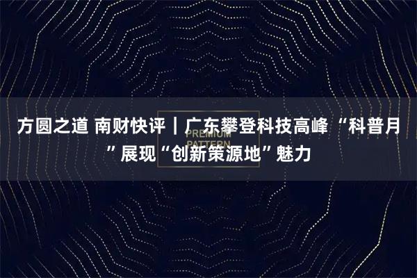 方圆之道 南财快评｜广东攀登科技高峰 “科普月”展现“创新策源地”魅力