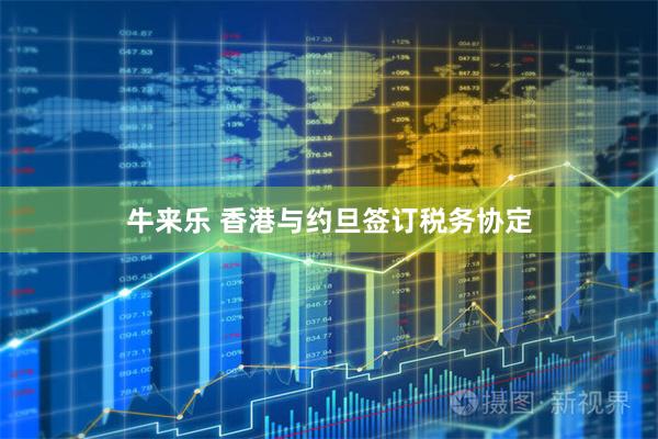 牛来乐 香港与约旦签订税务协定