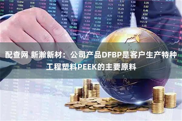 配查网 新瀚新材：公司产品DFBP是客户生产特种工程塑料PEEK的主要原料