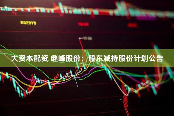 大资本配资 继峰股份：股东减持股份计划公告