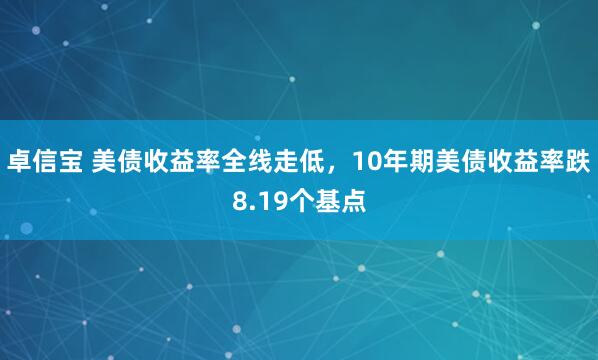 卓信宝 美债收益率全线走低，10年期美债收益率跌8.19个基点