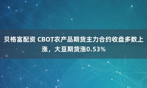 贝格富配资 CBOT农产品期货主力合约收盘多数上涨，大豆期货涨0.53%