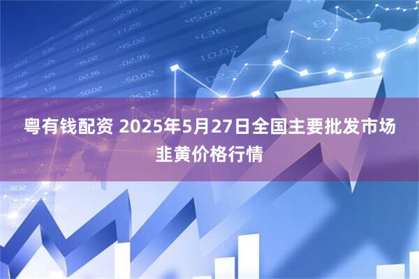 粤有钱配资 2025年5月27日全国主要批发市场韭黄价格行情
