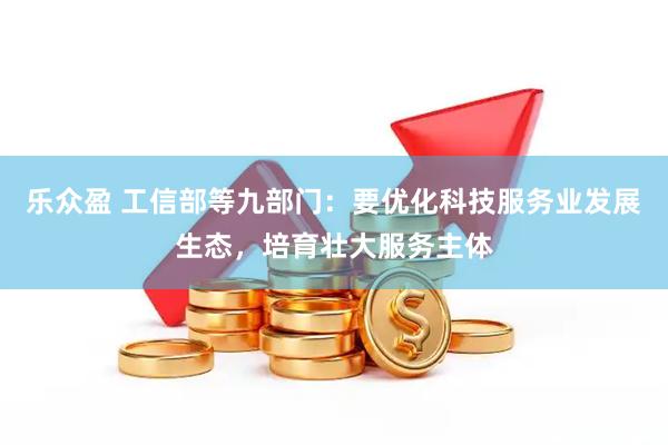 乐众盈 工信部等九部门：要优化科技服务业发展生态，培育壮大服务主体