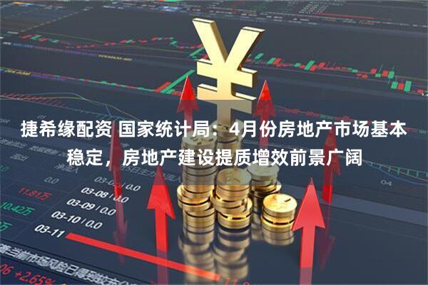 捷希缘配资 国家统计局：4月份房地产市场基本稳定，房地产建设提质增效前景广阔