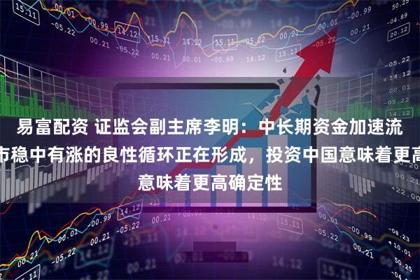易富配资 证监会副主席李明：中长期资金加速流入与股市稳中有涨的良性循环正在形成，投资中国意味着更高确定性