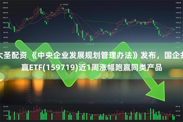 大圣配资 《中央企业发展规划管理办法》发布，国企共赢ETF(159719)近1周涨幅跑赢同类产品