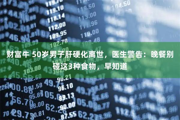 财富牛 50岁男子肝硬化离世，医生警告：晚餐别碰这3种食物，早知道