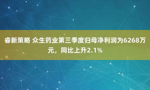 睿新策略 众生药业第三季度归母净利润为6268万元，同比上升2.1%