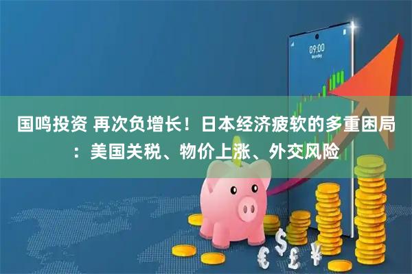 国鸣投资 再次负增长！日本经济疲软的多重困局：美国关税、物价上涨、外交风险