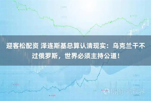 迎客松配资 泽连斯基总算认清现实：乌克兰干不过俄罗斯，世界必须主持公道！