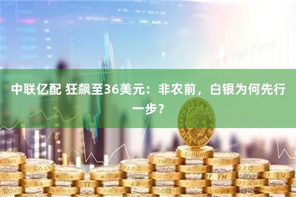 中联亿配 狂飙至36美元：非农前，白银为何先行一步？