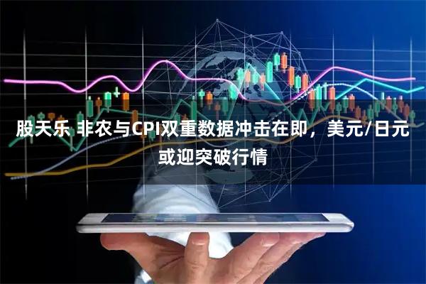 股天乐 非农与CPI双重数据冲击在即，美元/日元或迎突破行情