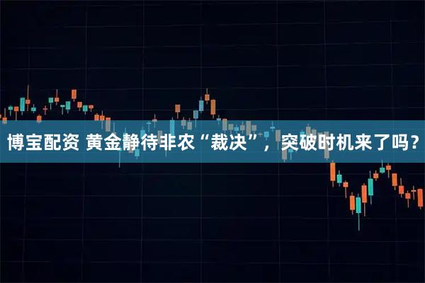 博宝配资 黄金静待非农“裁决”，突破时机来了吗？