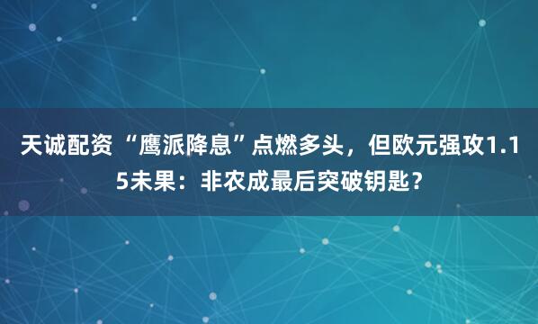 天诚配资 “鹰派降息”点燃多头，但欧元强攻1.15未果：非农成最后突破钥匙？