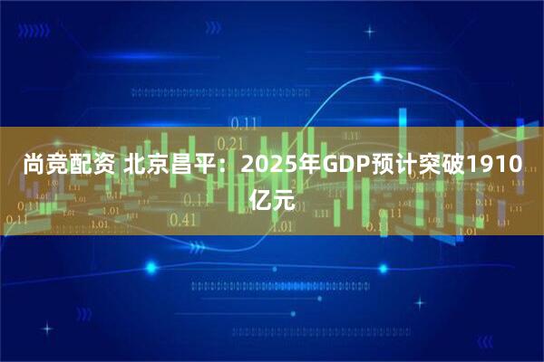 尚竞配资 北京昌平：2025年GDP预计突破1910亿元