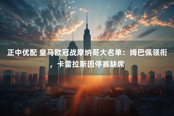 正中优配 皇马欧冠战摩纳哥大名单：姆巴佩领衔，卡雷拉斯因停赛缺席
