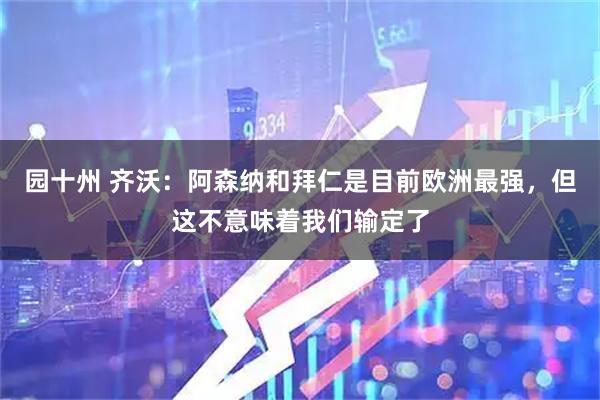 园十州 齐沃：阿森纳和拜仁是目前欧洲最强，但这不意味着我们输定了