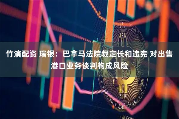 竹演配资 瑞银：巴拿马法院裁定长和违宪 对出售港口业务谈判构成风险