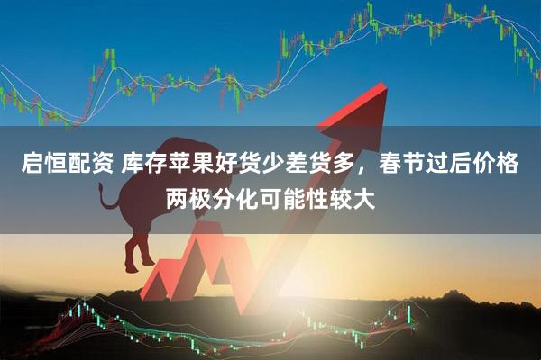 启恒配资 库存苹果好货少差货多，春节过后价格两极分化可能性较大