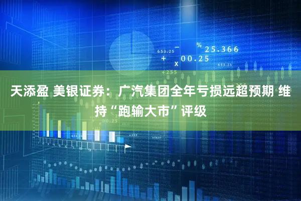 天添盈 美银证券：广汽集团全年亏损远超预期 维持“跑输大市”评级