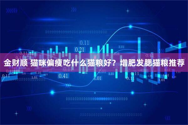 金财顺 猫咪偏瘦吃什么猫粮好？增肥发腮猫粮推荐
