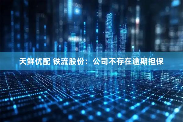 天鲜优配 铁流股份：公司不存在逾期担保