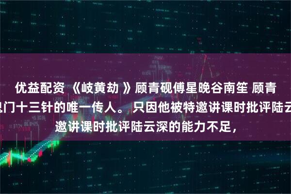 优益配资 《岐黄劫 》顾青砚傅星晚谷南笙 顾青砚是中医绝学鬼门十三针的唯一传人。 只因他被特邀讲课时批评陆云深的能力不足，