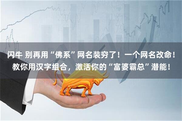 闪牛 别再用“佛系”网名装穷了！一个网名改命！教你用汉字组合，激活你的“富婆霸总”潜能！