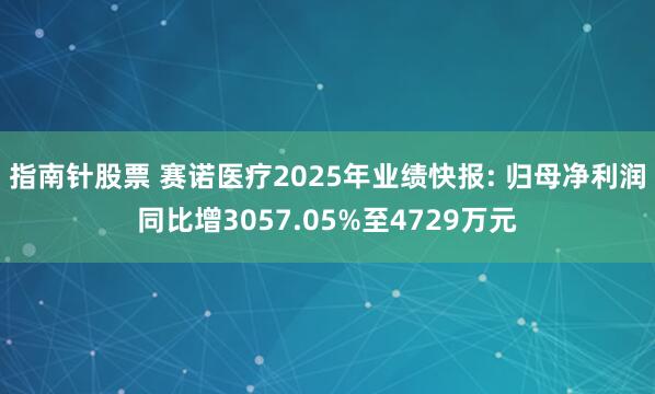 指南针股票 赛诺医疗2025年业绩快报: 归母净利润同比增3057.05%至4729万元