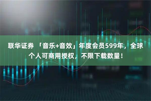 联华证券 「音乐+音效」年度会员599年，全球个人可商用授权，不限下载数量！