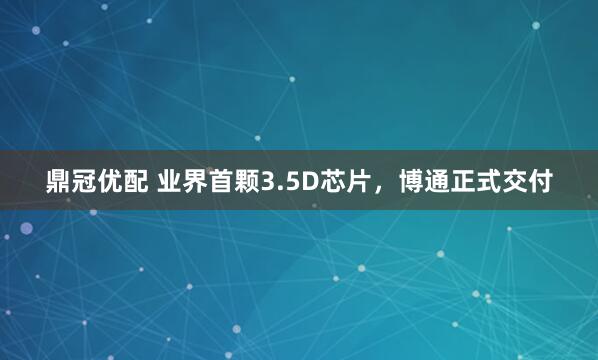 鼎冠优配 业界首颗3.5D芯片，博通正式交付