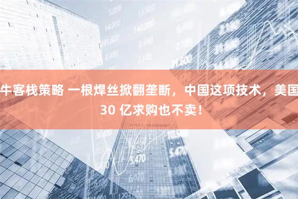 牛客栈策略 一根焊丝掀翻垄断，中国这项技术，美国 30 亿求购也不卖！