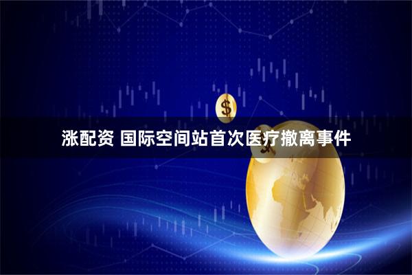 涨配资 国际空间站首次医疗撤离事件