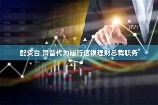 配资台 贺晋代为履行信银理财总裁职务
