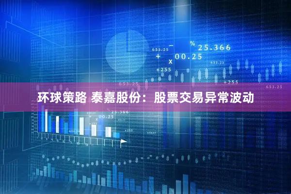 环球策路 泰嘉股份：股票交易异常波动