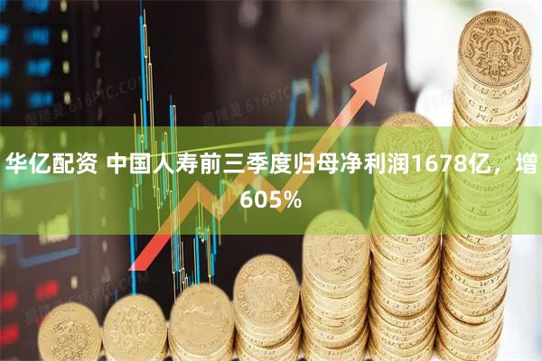 华亿配资 中国人寿前三季度归母净利润1678亿，增605%