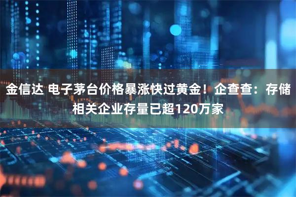 金信达 电子茅台价格暴涨快过黄金！企查查：存储相关企业存量已超120万家