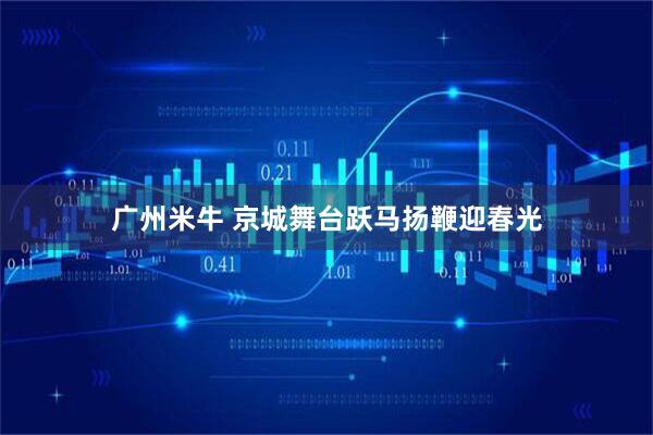 广州米牛 京城舞台跃马扬鞭迎春光