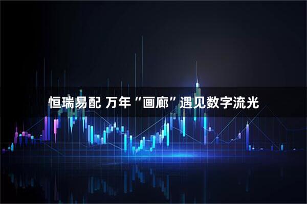恒瑞易配 万年“画廊”遇见数字流光