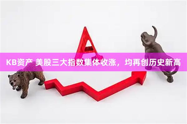 KB资产 美股三大指数集体收涨，均再创历史新高