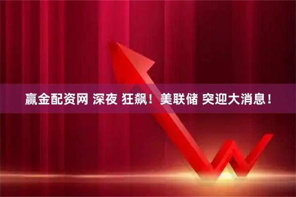 赢金配资网 深夜 狂飙！美联储 突迎大消息！