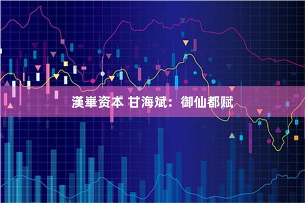 漢崋资本 甘海斌：御仙都赋