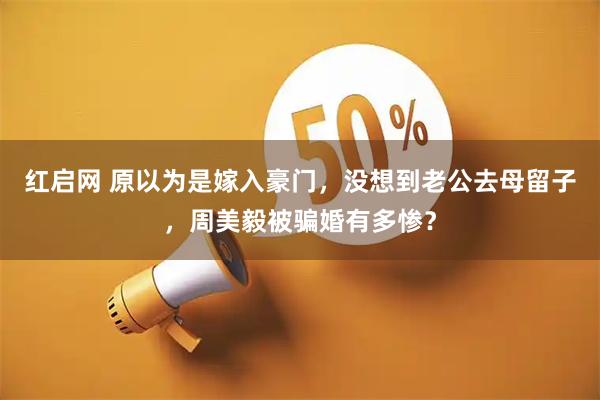 红启网 原以为是嫁入豪门，没想到老公去母留子，周美毅被骗婚有多惨？