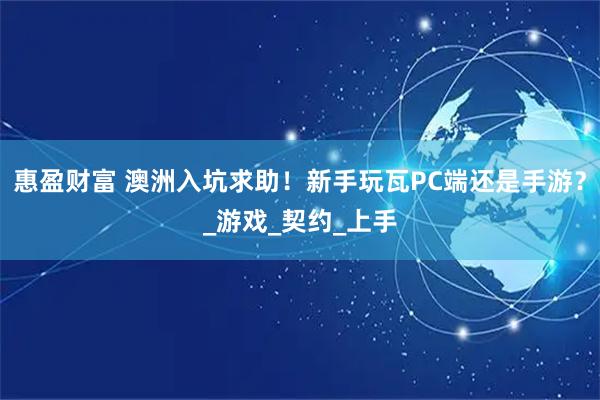 惠盈财富 澳洲入坑求助！新手玩瓦PC端还是手游？_游戏_契约_上手